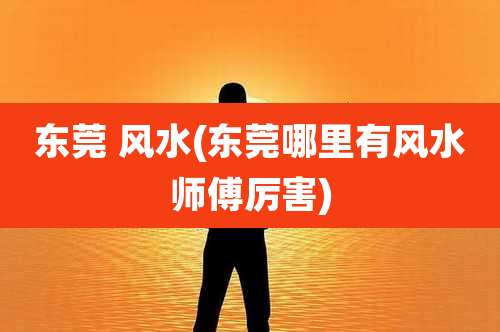 东莞 风水(东莞哪里有风水师傅厉害)