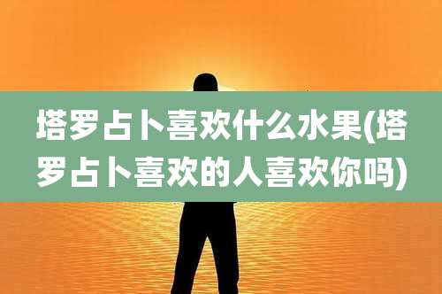 塔罗占卜喜欢什么水果(塔罗占卜喜欢的人喜欢你吗)