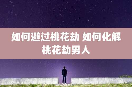 如何避过桃花劫 如何化解桃花劫男人