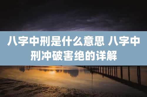 八字中刑是什么意思 八字中刑冲破害绝的详解