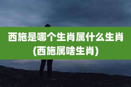 西施是哪个生肖属什么生肖(西施属啥生肖)