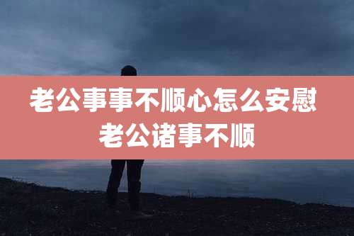 老公事事不顺心怎么安慰 老公诸事不顺
