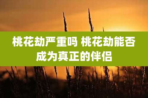 桃花劫严重吗 桃花劫能否成为真正的伴侣