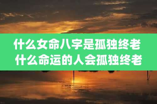 什么女命八字是孤独终老 什么命运的人会孤独终老