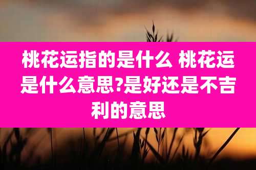 桃花运指的是什么 桃花运是什么意思?是好还是不吉利的意思