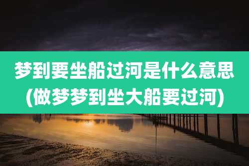梦到要坐船过河是什么意思(做梦梦到坐大船要过河)