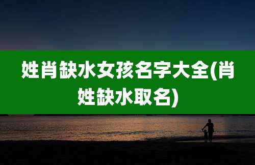 姓肖缺水女孩名字大全(肖姓缺水取名)