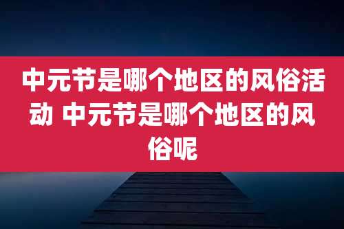 中元节是哪个地区的风俗活动 中元节是哪个地区的风俗呢