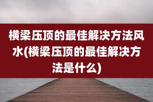 横梁压顶的最佳解决方法风水(横梁压顶的最佳解决方法是什么)