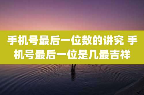 手机号最后一位数的讲究 手机号最后一位是几最吉祥