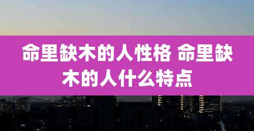 命里缺木的人性格 命里缺木的人什么特点