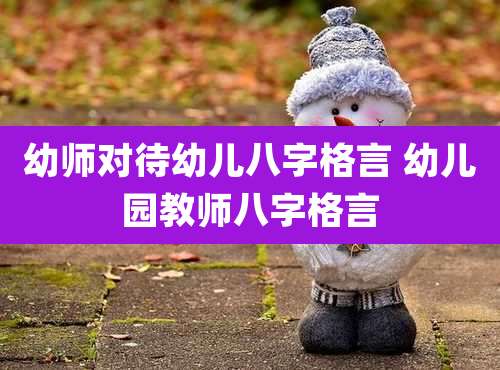 幼师对待幼儿八字格言 幼儿园教师八字格言