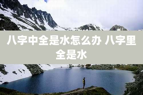八字中全是水怎么办 八字里全是水
