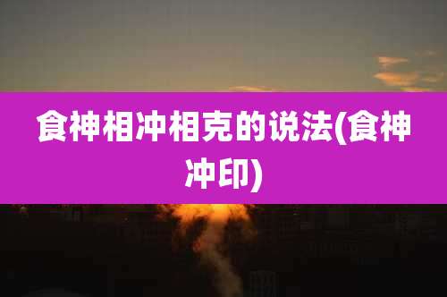 食神相冲相克的说法(食神冲印)