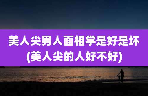 美人尖男人面相学是好是坏(美人尖的人好不好)