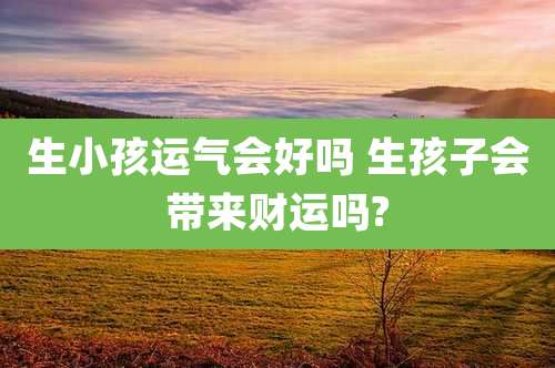 生小孩运气会好吗 生孩子会带来财运吗?
