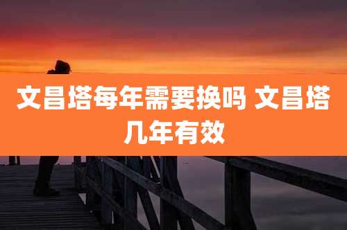 文昌塔每年需要换吗 文昌塔几年有效