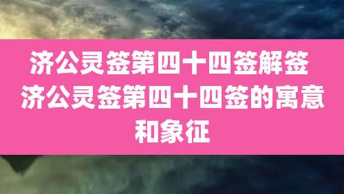济公灵签第四十四签解签 济公灵签第四十四签的寓意和象征