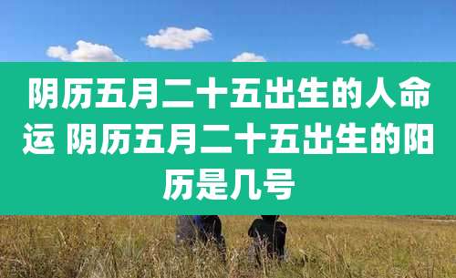 阴历五月二十五出生的人命运 阴历五月二十五出生的阳历是几号