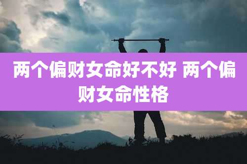 两个偏财女命好不好 两个偏财女命性格