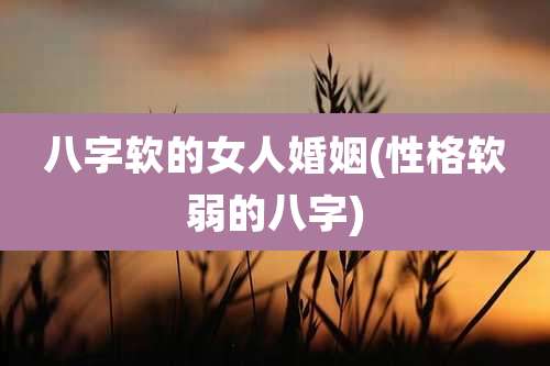 八字软的女人婚姻(性格软弱的八字)