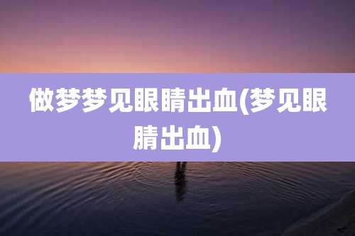 做梦梦见眼睛出血(梦见眼腈出血)