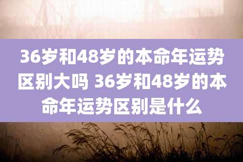 36岁和48岁的本命年运势区别大吗 36岁和48岁的本命年运势区别是什么