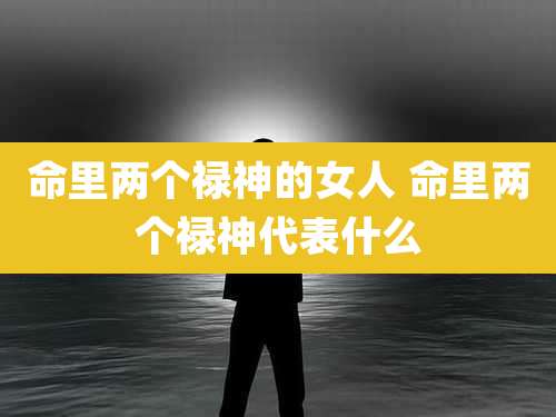 命里两个禄神的女人 命里两个禄神代表什么