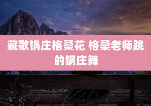 藏歌锅庄格桑花 格桑老师跳的锅庄舞