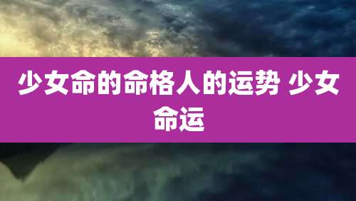 少女命的命格人的运势 少女命运