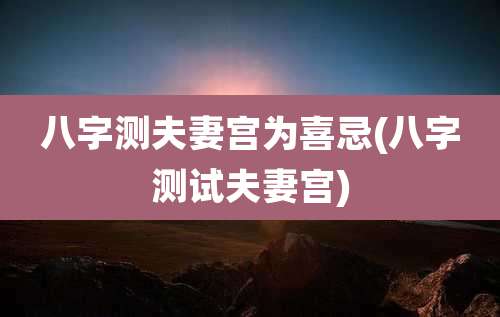 八字测夫妻宫为喜忌(八字测试夫妻宫)