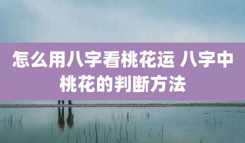 怎么用八字看桃花运 八字中桃花的判断方法