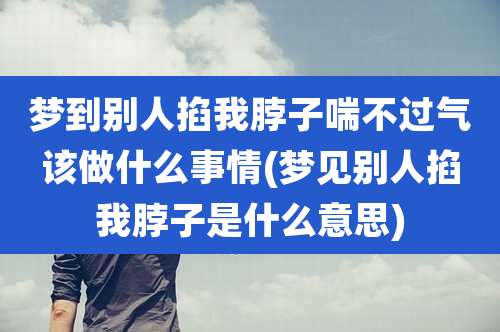 梦到别人掐我脖子喘不过气该做什么事情(梦见别人掐我脖子是什么意思)