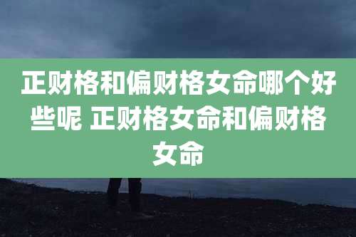 正财格和偏财格女命哪个好些呢 正财格女命和偏财格女命