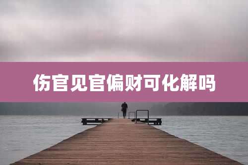 伤官见官偏财可化解吗