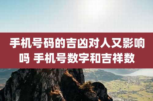 手机号码的吉凶对人又影响吗 手机号数字和吉祥数