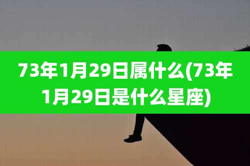73年1月29日属什么(73年1月29日是什么星座)