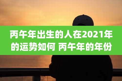 丙午年出生的人在2021年的运势如何 丙午年的年份