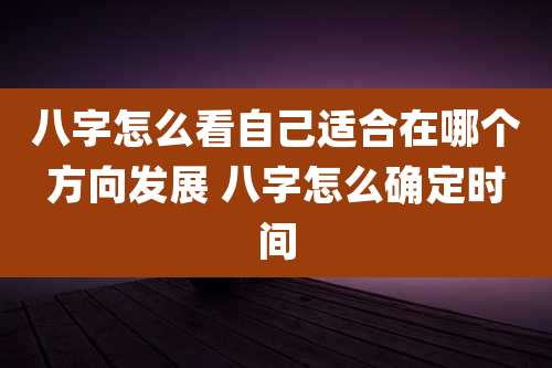 八字怎么看自己适合在哪个方向发展 八字怎么确定时间