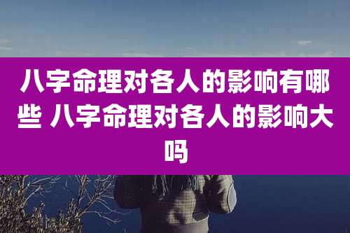 八字命理对各人的影响有哪些 八字命理对各人的影响大吗