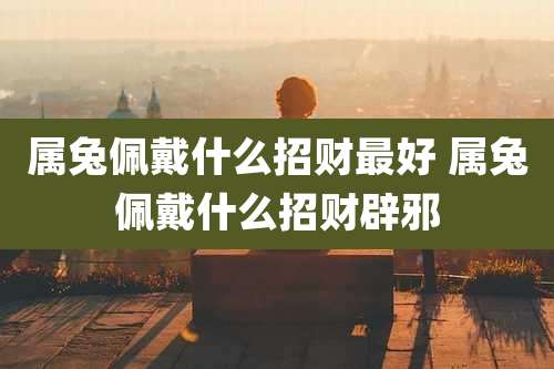 属兔佩戴什么招财最好 属兔佩戴什么招财辟邪