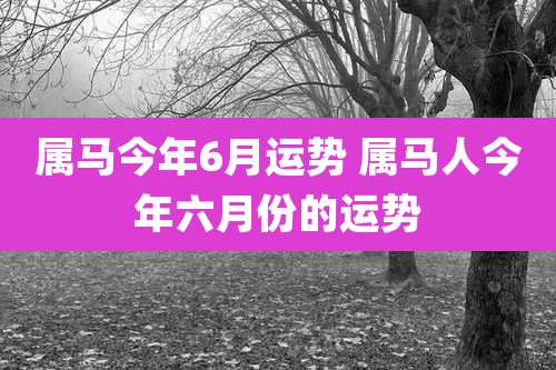属马今年6月运势 属马人今年六月份的运势