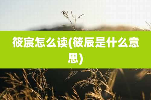 筱宸怎么读(筱辰是什么意思)