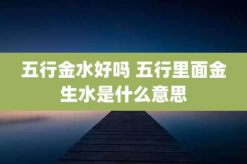 五行金水好吗 五行里面金生水是什么意思