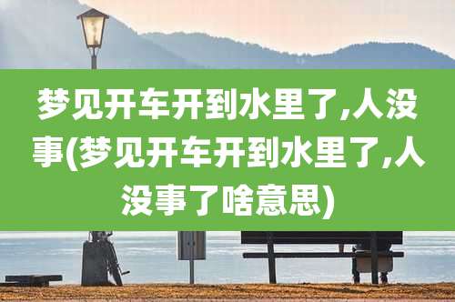 梦见开车开到水里了,人没事(梦见开车开到水里了,人没事了啥意思)