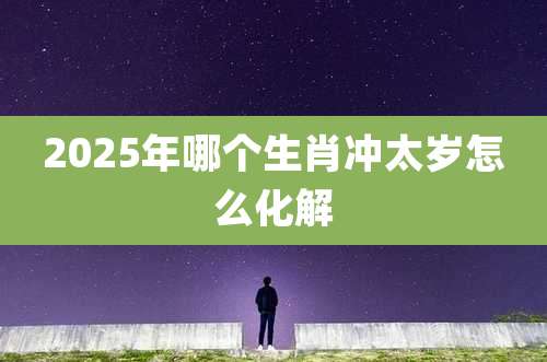 2025年哪个生肖冲太岁怎么化解