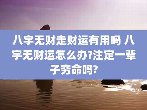 八字无财走财运有用吗 八字无财运怎么办?注定一辈子穷命吗?