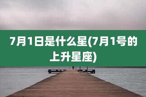 7月1日是什么星(7月1号的上升星座)