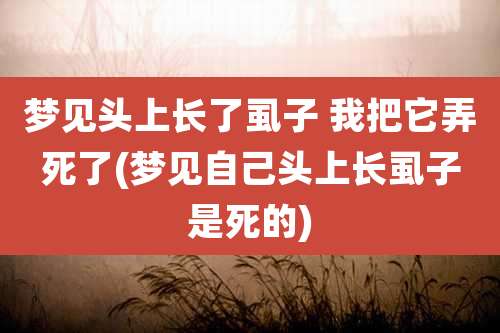 梦见头上长了虱子 我把它弄死了(梦见自己头上长虱子是死的)