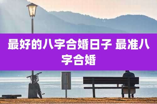最好的八字合婚日子 最准八字合婚